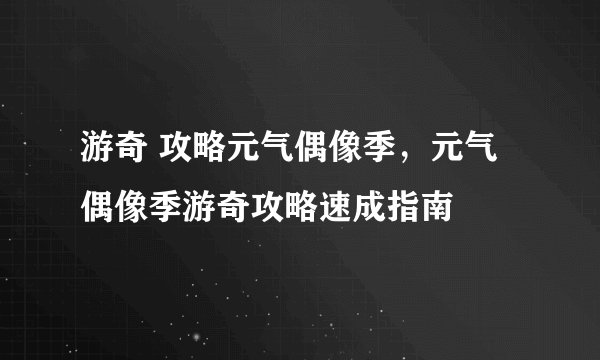 游奇 攻略元气偶像季，元气偶像季游奇攻略速成指南