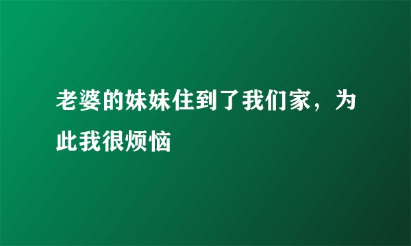 老婆的妹妹住到了我们家，为此我很烦恼