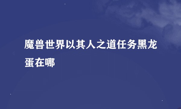 魔兽世界以其人之道任务黑龙蛋在哪