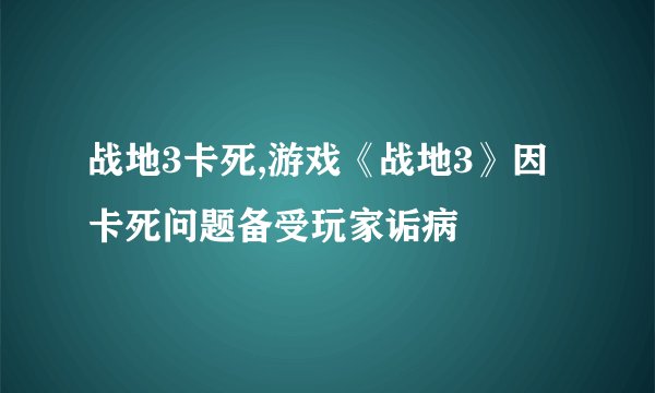 战地3卡死,游戏《战地3》因卡死问题备受玩家诟病