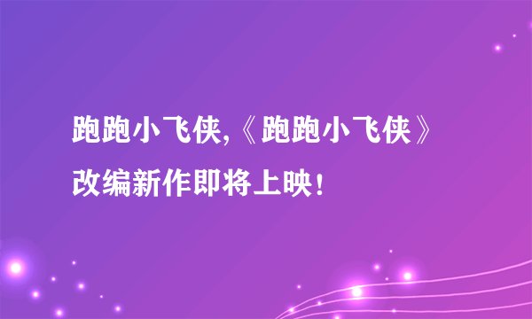 跑跑小飞侠,《跑跑小飞侠》改编新作即将上映！