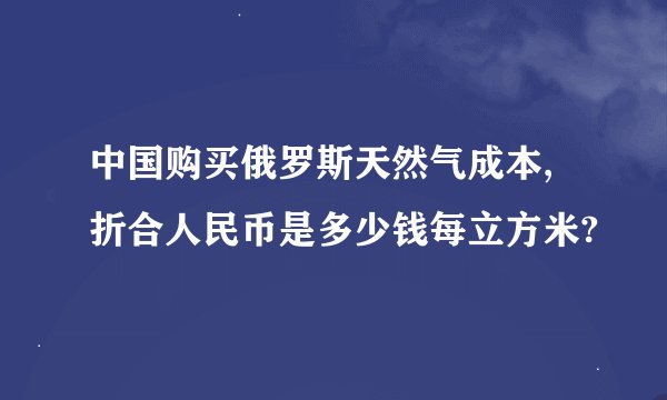 中国购买俄罗斯天然气成本,折合人民币是多少钱每立方米?