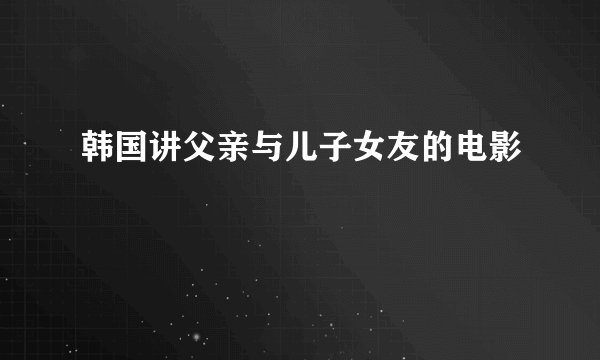 韩国讲父亲与儿子女友的电影