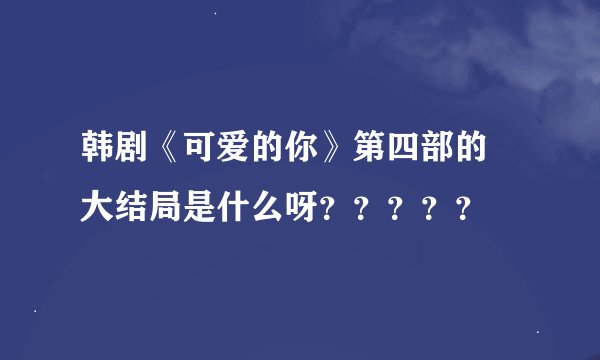 韩剧《可爱的你》第四部的  大结局是什么呀？？？？？