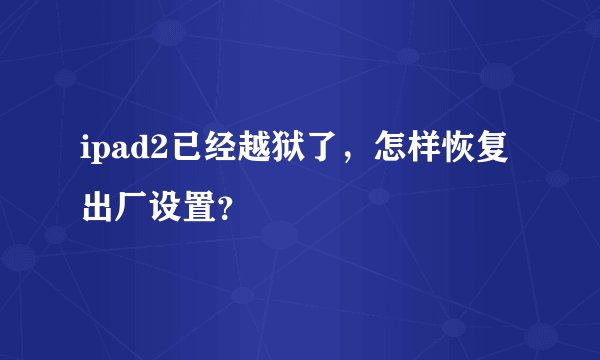ipad2已经越狱了，怎样恢复出厂设置？