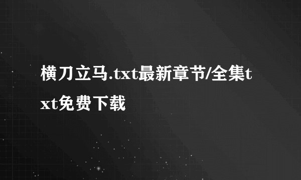 横刀立马.txt最新章节/全集txt免费下载