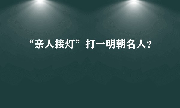 “亲人接灯”打一明朝名人？