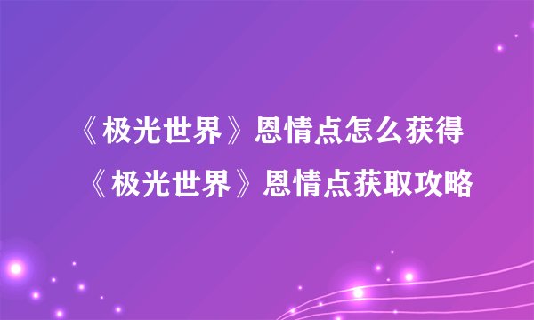 《极光世界》恩情点怎么获得 《极光世界》恩情点获取攻略