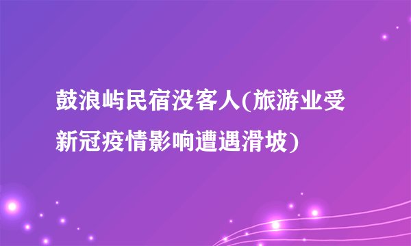 鼓浪屿民宿没客人(旅游业受新冠疫情影响遭遇滑坡)