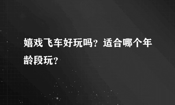 嬉戏飞车好玩吗？适合哪个年龄段玩？