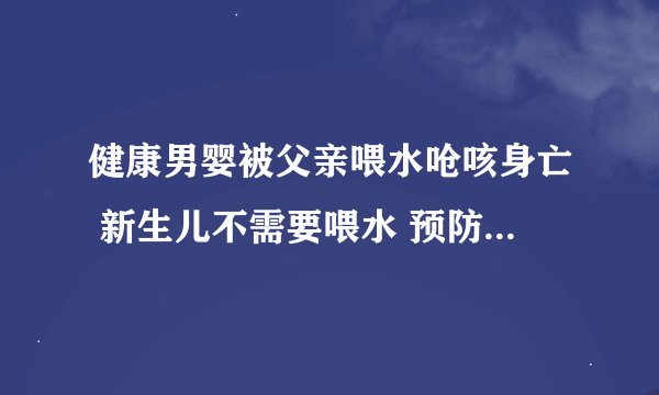 健康男婴被父亲喂水呛咳身亡 新生儿不需要喂水 预防呛咳很重要