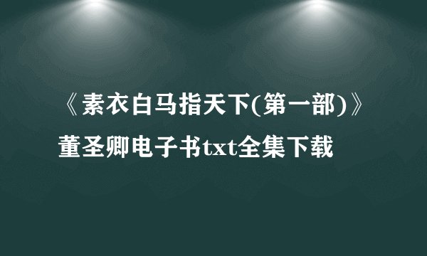 《素衣白马指天下(第一部)》董圣卿电子书txt全集下载