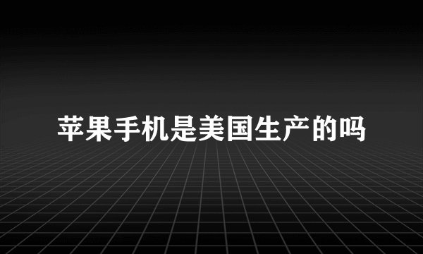 苹果手机是美国生产的吗