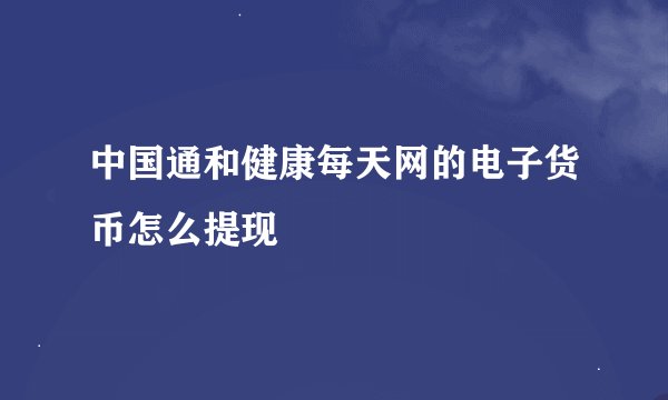 中国通和健康每天网的电子货币怎么提现