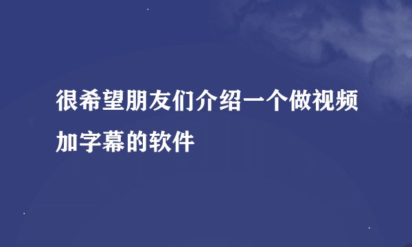 很希望朋友们介绍一个做视频加字幕的软件