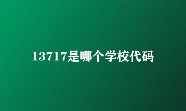 13717是哪个学校代码