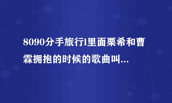 8090分手旅行l里面栗希和曹霖拥抱的时候的歌曲叫什么名字？？
