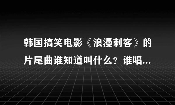 韩国搞笑电影《浪漫刺客》的片尾曲谁知道叫什么？谁唱的在哪有下载啊？拜托