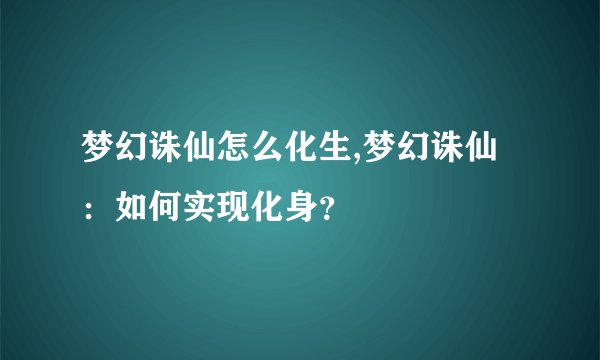 梦幻诛仙怎么化生,梦幻诛仙：如何实现化身？