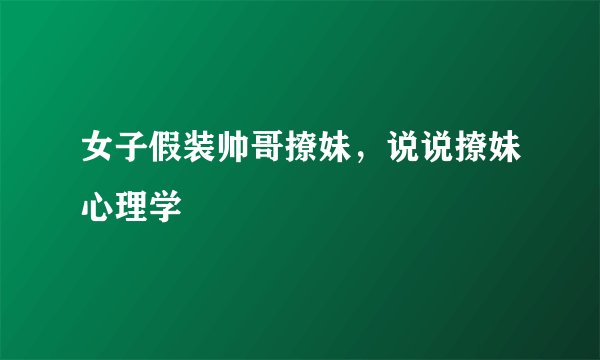 女子假装帅哥撩妹，说说撩妹心理学
