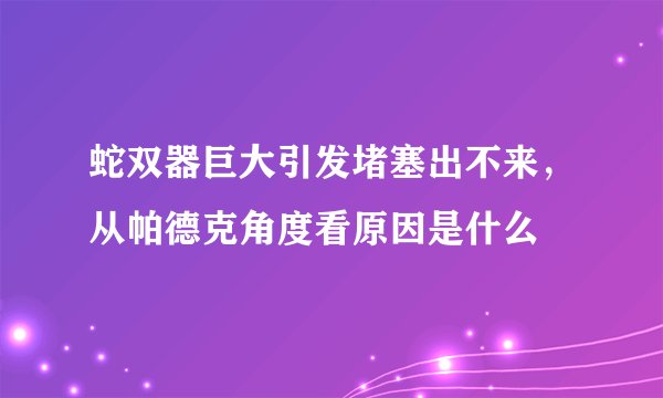 蛇双器巨大引发堵塞出不来，从帕德克角度看原因是什么