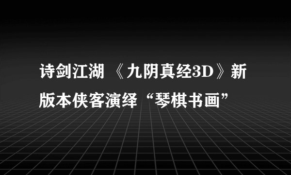 诗剑江湖 《九阴真经3D》新版本侠客演绎“琴棋书画”