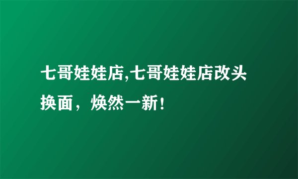 七哥娃娃店,七哥娃娃店改头换面，焕然一新！