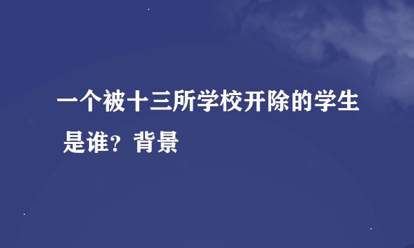 一个被十三所学校开除的学生 是谁？背景
