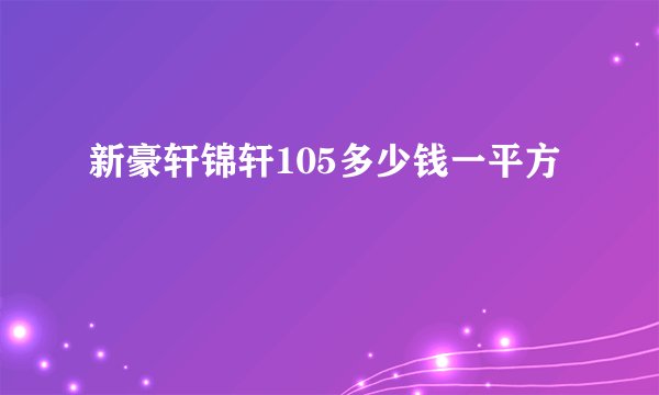新豪轩锦轩105多少钱一平方