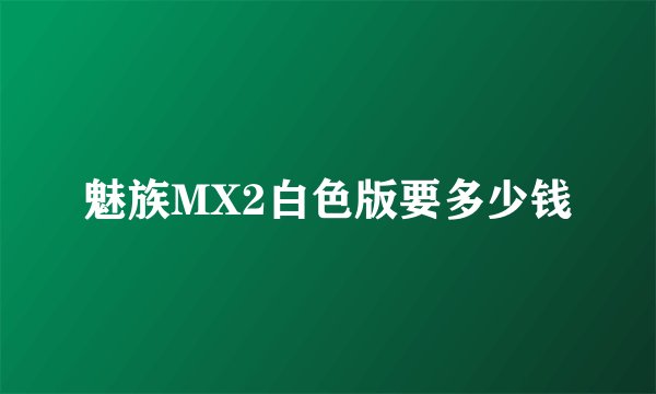 魅族MX2白色版要多少钱