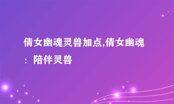 倩女幽魂灵兽加点,倩女幽魂：陪伴灵兽