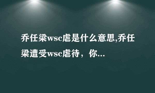 乔任梁wsc虐是什么意思,乔任梁遭受wsc虐待，你知道虐是什么吗？