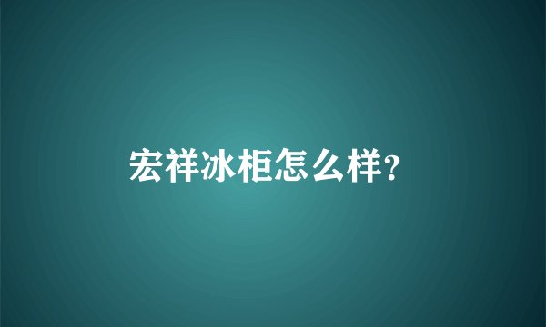 宏祥冰柜怎么样？