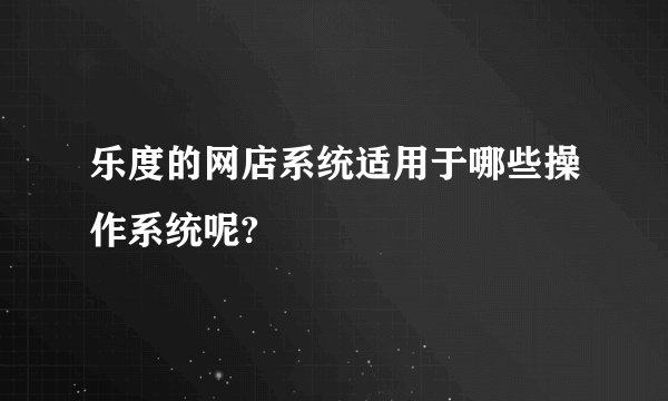 乐度的网店系统适用于哪些操作系统呢?