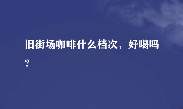 旧街场咖啡什么档次，好喝吗？
