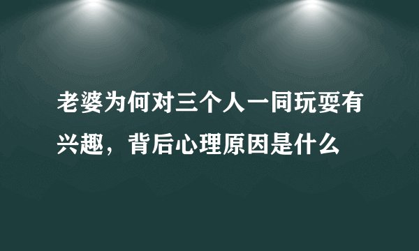 老婆为何对三个人一同玩耍有兴趣，背后心理原因是什么