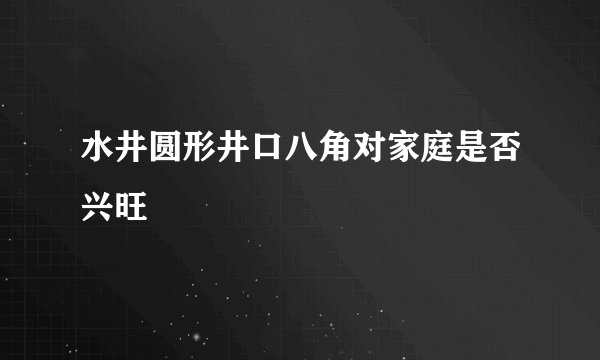 水井圆形井口八角对家庭是否兴旺