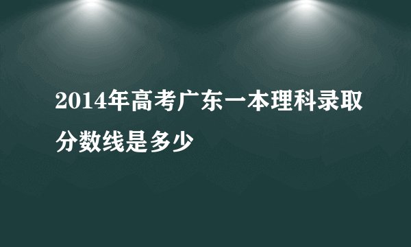 2014年高考广东一本理科录取分数线是多少