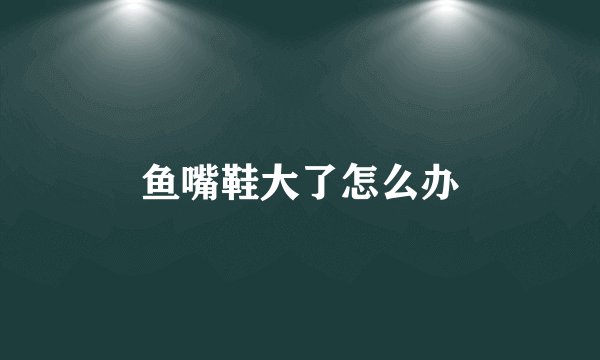 鱼嘴鞋大了怎么办