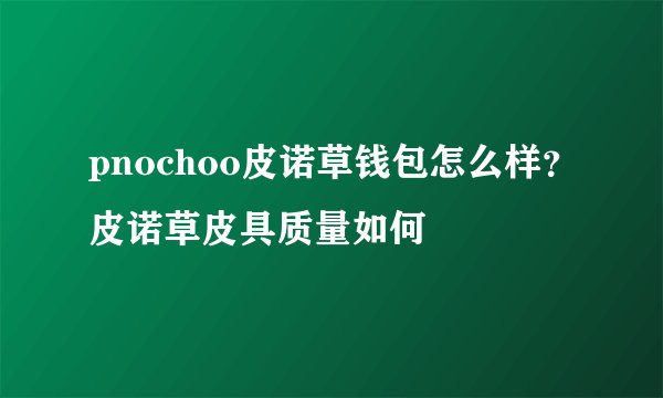 pnochoo皮诺草钱包怎么样？皮诺草皮具质量如何