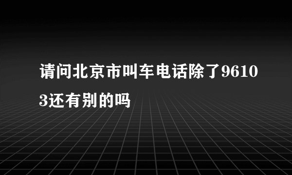 请问北京市叫车电话除了96103还有别的吗
