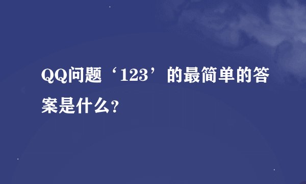 QQ问题‘123’的最简单的答案是什么？