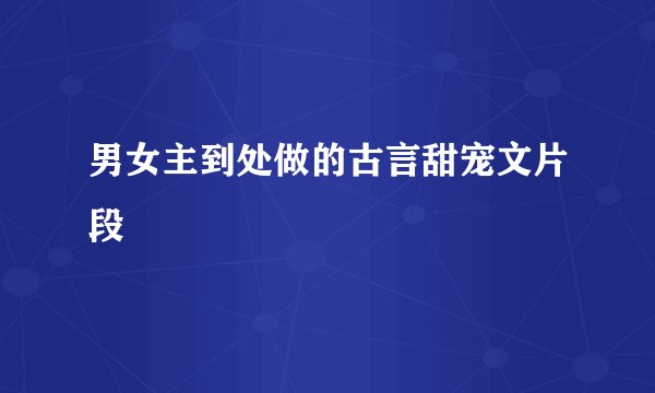 男女主到处做的古言甜宠文片段