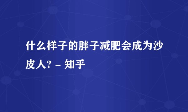 什么样子的胖子减肥会成为沙皮人? - 知乎