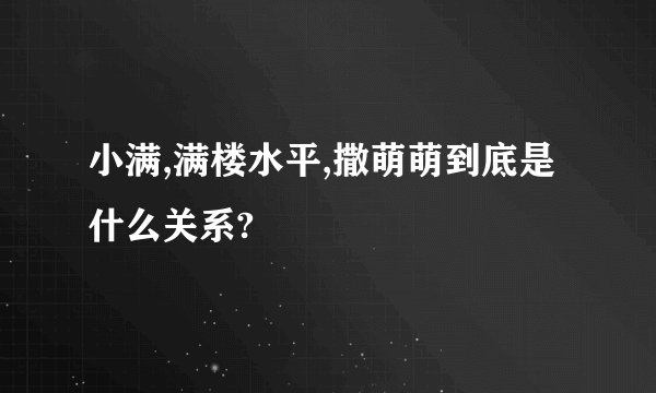 小满,满楼水平,撒萌萌到底是什么关系?