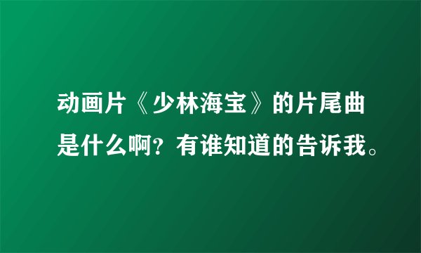 动画片《少林海宝》的片尾曲是什么啊？有谁知道的告诉我。