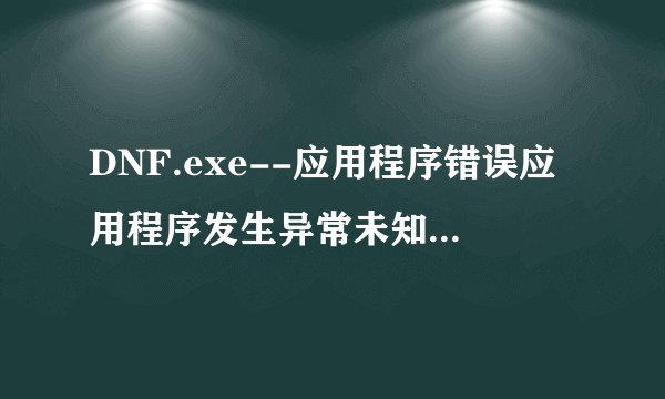 DNF.exe--应用程序错误应用程序发生异常未知软件异常【0xc0000409】,位置为0x00bb3310