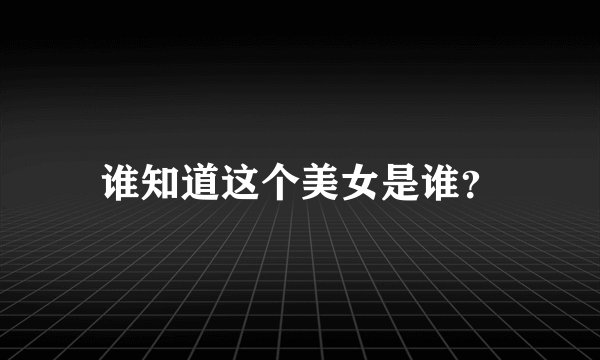 谁知道这个美女是谁？