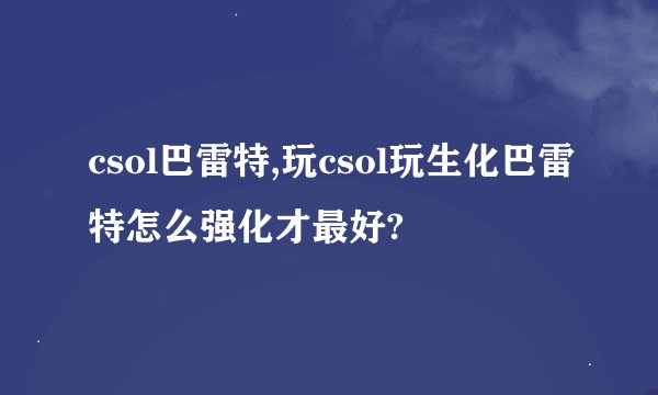 csol巴雷特,玩csol玩生化巴雷特怎么强化才最好?