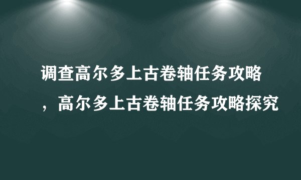 调查高尔多上古卷轴任务攻略，高尔多上古卷轴任务攻略探究